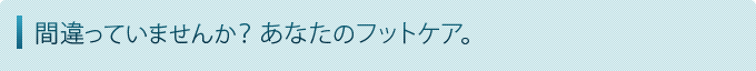 間違っていませんか？あなたのフットケア